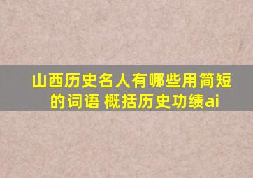 山西历史名人有哪些用简短的词语 概括历史功绩ai